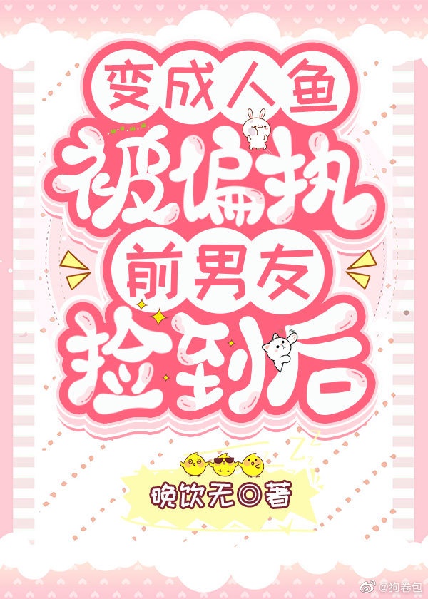 变成人鱼被偏执前男友_变成人鱼被偏执前男友捡到后