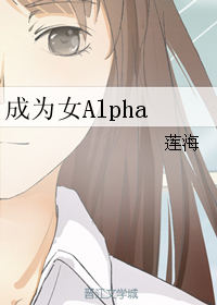 成为女alpha 小说下载_(ABO)成为女Alpha