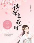 [古装迷情]《待你豆蔻时》作者：清酒半壶【完结】简介:他们是相差八岁指腹为婚的欢喜冤家。在父亲眼里，_待你豆蔻时