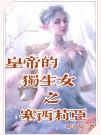 女主塞西莉亚的小说_皇帝的独生女之塞西莉亚