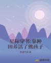 '夜深人静，鸡犬不宁。幽暗的房间里面，两束幽暗的灯光散发着光亮。“叮咚~”散发这灯光的手机上冒出了一_星际穿书：靠种田养活了熊孩子