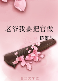 《老爷我要把官做》作者：陈虹旭文案：上苍厚爱，满足乖乖女露莎临死前的愿望:下辈子一定要做男人。可露莎_老爷我要把官做