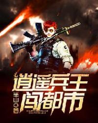 都市逍遥兵王丁少白txt_逍遥兵王闯都市