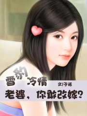 雪豹冷情 老婆 你敢改嫁 txt下载_雪豹冷情：老婆，你敢改嫁？