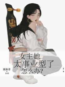 女主她太事业型了怎么办？_女主她太事业型了怎么办？