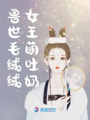 小说《兽世毛绒绒女王萌吐奶》TXT百度云_兽世毛绒绒女王萌吐奶