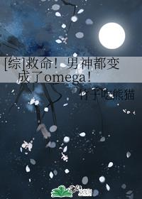 小说《[综]救命！男神都变成了omega！》TXT下载_[综]救命！男神都变成了omega！