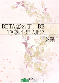 BETA怎么了，BETA就不是人吗？作者:茶深分卷阅读1=================书名：[a_BETA怎么了，BETA就不是人吗？