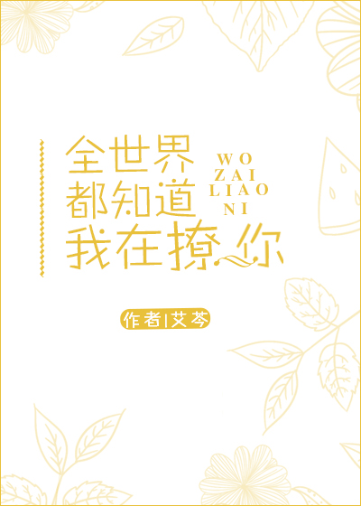 [小说]都市校园《全世界都知道我在撩你》TXT全集下载（全本） 作者：艾芩（晋江VIP完结）  秦爸爸拿着相_全世界都知道我在撩你