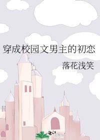 小说《穿成校园文男主的初恋》TXT百度云_穿成校园文男主的初恋