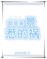 [现代情感]《都是美景惹的祸》作者：插柳成荫【完结+番外】文案在和魏瑾发生关系之前，叶子萌一直认为自_都是美景惹的祸