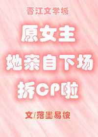 小说《原女主她亲自下场拆CP啦[穿书]》TXT百度云_原女主她亲自下场拆CP啦[穿书]