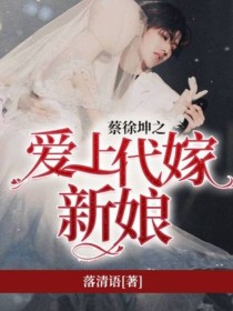 小说《蔡徐坤之爱上代嫁新娘》TXT下载_蔡徐坤之爱上代嫁新娘