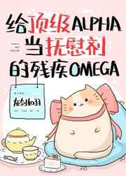 给顶级alpha当抚慰剂的残疾omega免费阅读_给顶级Alpha当抚慰剂的残疾Omega