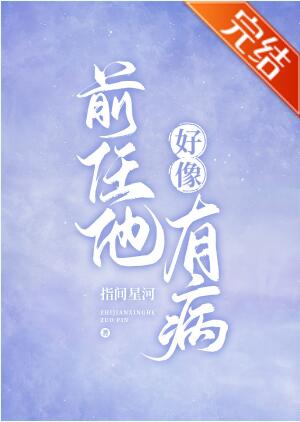 [现代情感]《前任他好像有病》作者：指间星河【完结】文案1输掉桌游后，向芷月被当作帮忙要微信的工具人_前任他好像有病