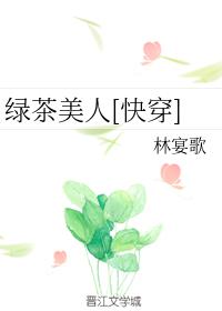 绿茶美人小说全文免费阅读_绿茶美人[快穿]