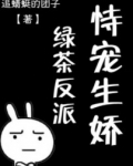 反派他恃宠生娇txt_绿茶反派恃宠生娇