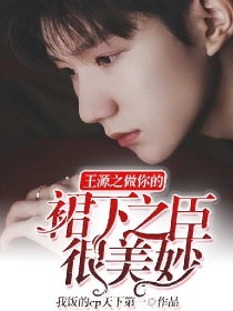 小说《王源之做你的裙下之臣很美妙》TXT下载_王源之做你的裙下之臣很美妙