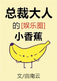 总裁大人的小香蕉娱乐圈免费阅读_总裁大人的小香蕉[娱乐圈]
