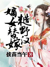 替嫁嫡女小说免费阅读_嫡女替嫁糙野汉