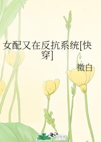 [小说]书名：女配又在反抗系统[快穿] 作者：徵白  排雷：狗血天雷，标红加粗！无脑甜爽文，能博君一笑就好。_女配又在反抗系统[快穿]