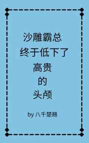 《沙雕霸总终于低下高贵的头颅》作者：八千楚翘【完结】文案：众所周知，霍烬高傲冷漠，常年端着高高在上的_沙雕霸总终于低下高贵的头颅