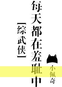 每天都在羞中by小乖怪txt_每天都在羞耻中[综武侠]