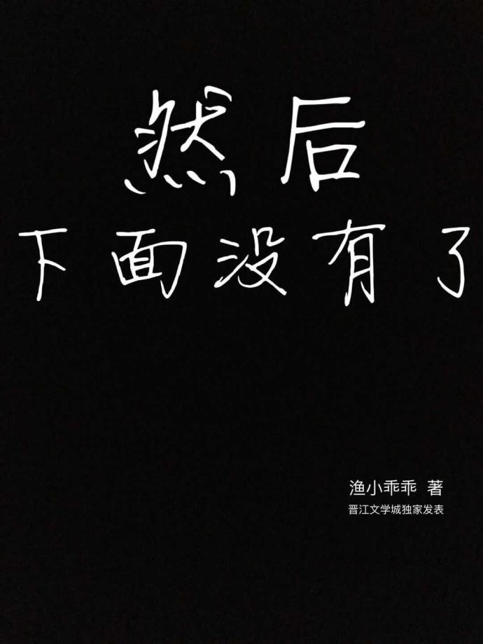 《然后下面没有了》作者：渔小乖乖文案简单来说，这是攻受携手走自己的路让别人无路可走的甜文励志故事。该_然后下面没有了