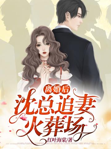 离婚后沈总追妻火葬场全文免费_离婚后沈总追妻火葬场