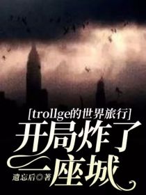小说《trollge的世界旅行：开局炸了一座城》TXT下载_trollge的世界旅行：开局炸了一座城