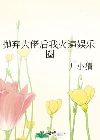 抛弃大佬后我火遍娱乐圈_抛弃大佬后我火遍娱乐圈