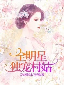 小说《全明星独宠村姑》TXT下载_全明星独宠村姑