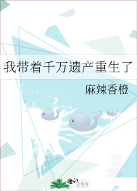 我带着千万遗产重生了39_我带着千万遗产重生了