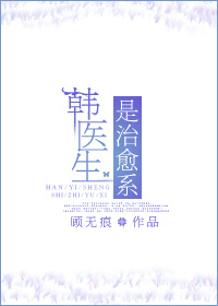 本书由【novel瘾君子】整理附：【本作品来自互联网，本人不做任何负责】内容版权归作者所有！====_韩医生是治愈系