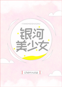 [小说] 《银河美少女》作者：cherryuka  文案： 沈星河是个漂亮到极致的女孩子，正所谓，美人进攻不_银河美少女