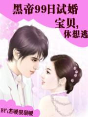 黑帝99日试婚：宝贝，休想逃_黑帝99日试婚：宝贝，休想逃