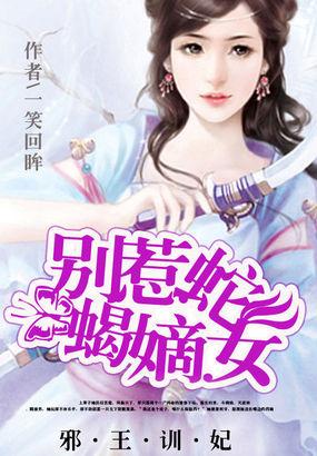 邪王驯妃别惹蛇蝎嫡女_邪王训妃：别惹蛇蝎嫡女