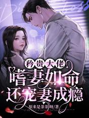 [现代情感]《矜贵大佬嗜妻如命，还宠妻成瘾》作者：原来是茶茶呀【完结+番外】简介:出生在中医世家的蒲_矜贵大佬嗜妻如命，还宠妻成瘾