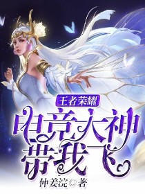 女主电竞大神小说lol王者荣耀_王者荣耀：电竞大神带我飞