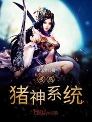 扈三娘李师师《极品猪神系统》_极品猪神系统