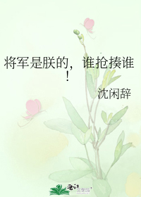 《将军是朕的，谁抢揍谁！》作者：沈闲辞文案：简而言之，就是一个皇帝逼着将军以下犯上的故事~【简介】谢_将军是朕的，谁抢揍谁！