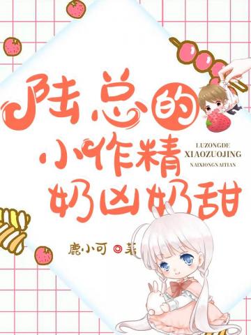 温婷时宇《陆总的小作精奶凶奶甜》_陆总的小作精奶凶奶甜