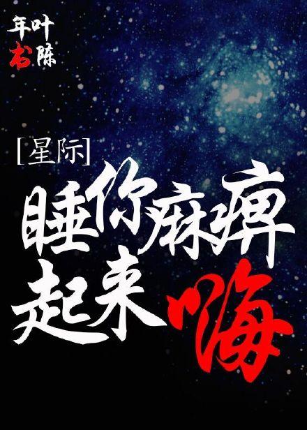 睡你嘛痹起来嗨文言文_睡你麻痹起来嗨[星际]