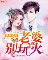 独家宠婚老公别玩火全文免费_独家婚宠：老婆，别玩火