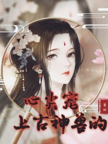 天空电闪雷鸣，暴雨不断。[嬷嬷]:“将军，将军，夫人快～快生了。”一年长的嬷嬷浑身湿透，扯着嗓子冲着_上古神兽的心尖宠