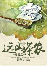 穿越之远山茶农作者：枫香文案现代学渣投身八百里大山，古代将军解甲归田回老家，带着一群刁民种茶致富的故_穿越之远山茶农