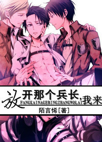 《（进击的巨人同人）放开那个兵长，我来》作者：陌言悕文案：韩吉：「这是谁家的兵长，这么可爱，快来给我_[进击的巨人]放开那个兵长,我来