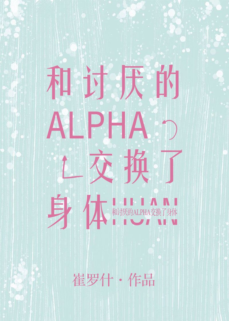 和讨厌的Alpha交换了身体_和讨厌的Alpha交换了身体