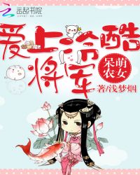 酷将军爱上我_呆萌农女：爱上冷酷将军