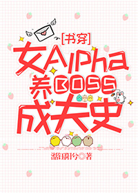 女alpha的养boss成夫史小说_女Alpha的养BOSS成夫史[书穿]